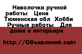 Наволочки ручной работы › Цена ­ 600-900 - Тюменская обл. Хобби. Ручные работы » Для дома и интерьера   